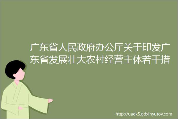 广东省人民政府办公厅关于印发广东省发展壮大农村经营主体若干措施的通知