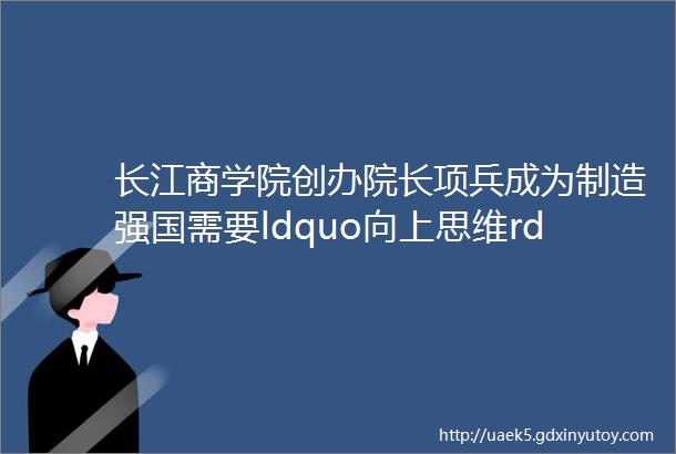 长江商学院创办院长项兵成为制造强国需要ldquo向上思维rdquo